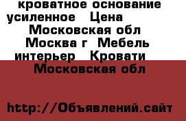 кроватное основание усиленное › Цена ­ 1 500 - Московская обл., Москва г. Мебель, интерьер » Кровати   . Московская обл.